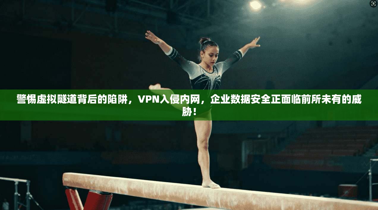 警惕虚拟隧道背后的陷阱，VPN入侵内网，企业数据安全正面临前所未有的威胁！