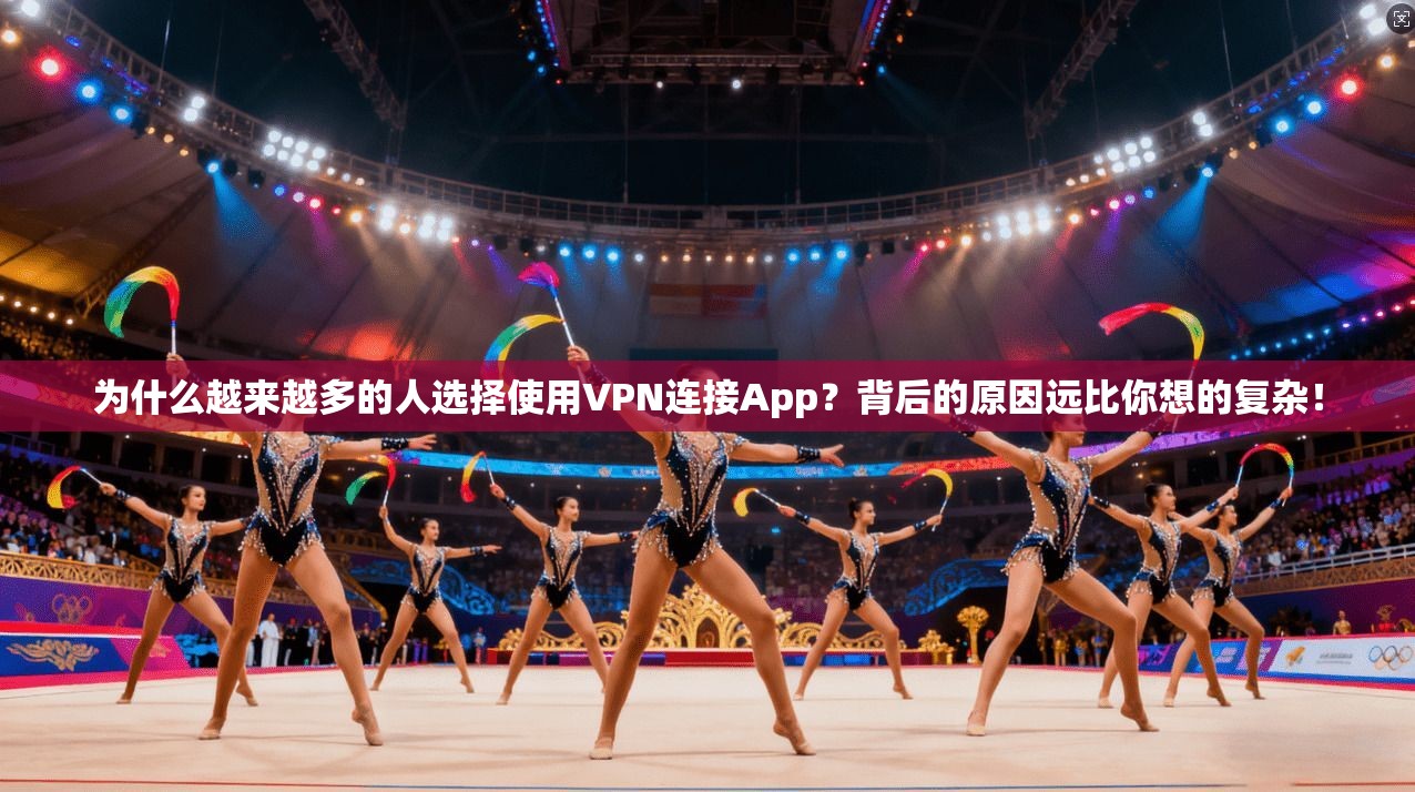 为什么越来越多的人选择使用VPN连接App？背后的原因远比你想的复杂！