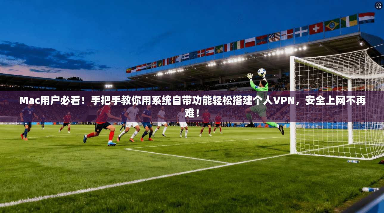 Mac用户必看！手把手教你用系统自带功能轻松搭建个人VPN，安全上网不再难！