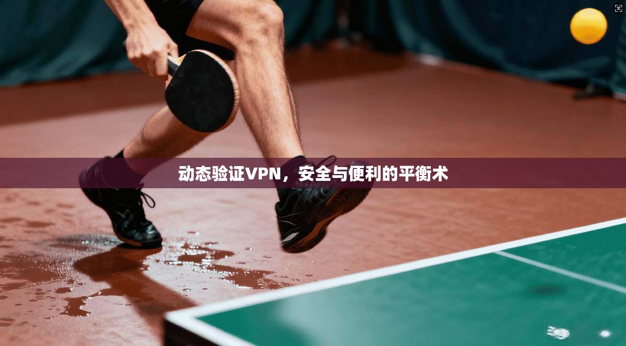 动态验证VPN，安全与便利的平衡术