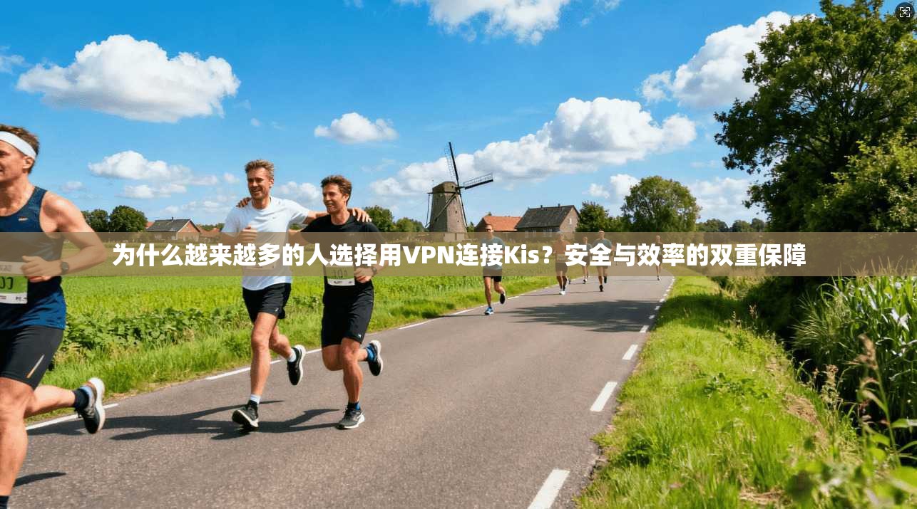为什么越来越多的人选择用VPN连接Kis?安全与效率的双重保障