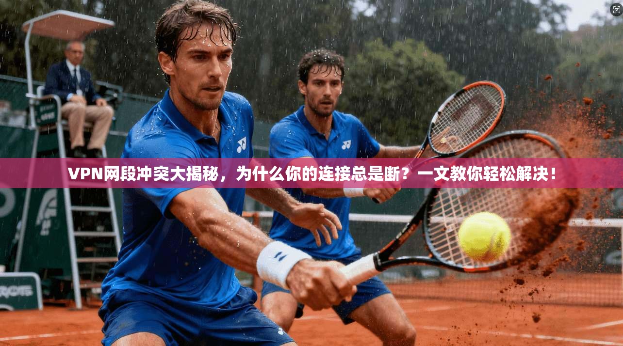 VPN网段冲突大揭秘，为什么你的连接总是断？一文教你轻松解决！