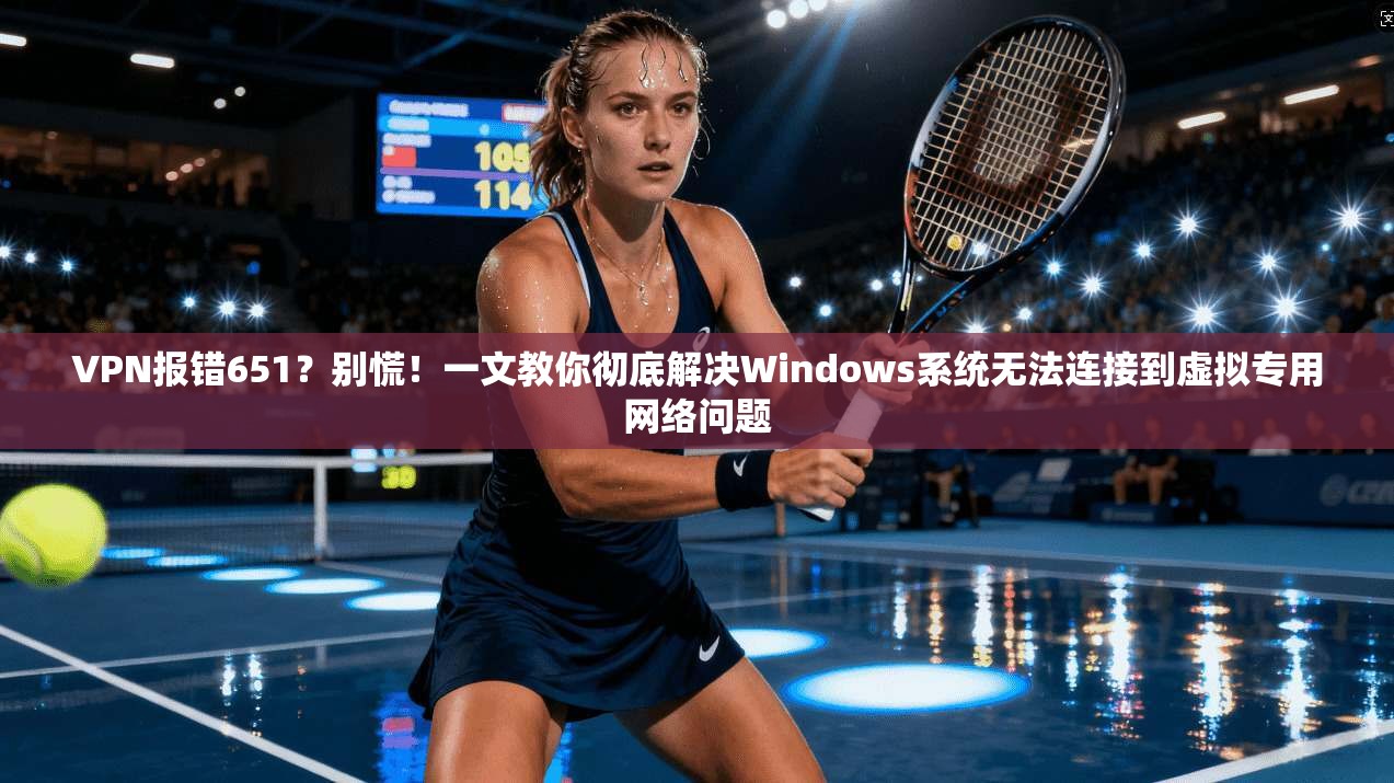 VPN报错651？别慌！一文教你彻底解决Windows系统无法连接到虚拟专用网络问题