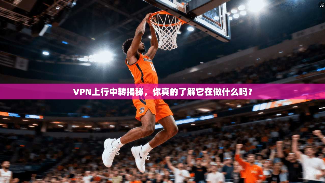 VPN上行中转揭秘,你真的了解它在做什么吗?