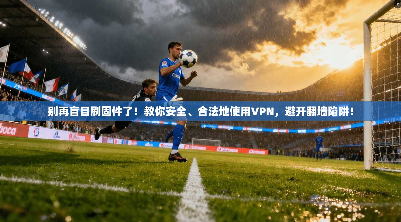 别再盲目刷固件了!教你安全、合法地使用VPN,避开翻墙陷阱!