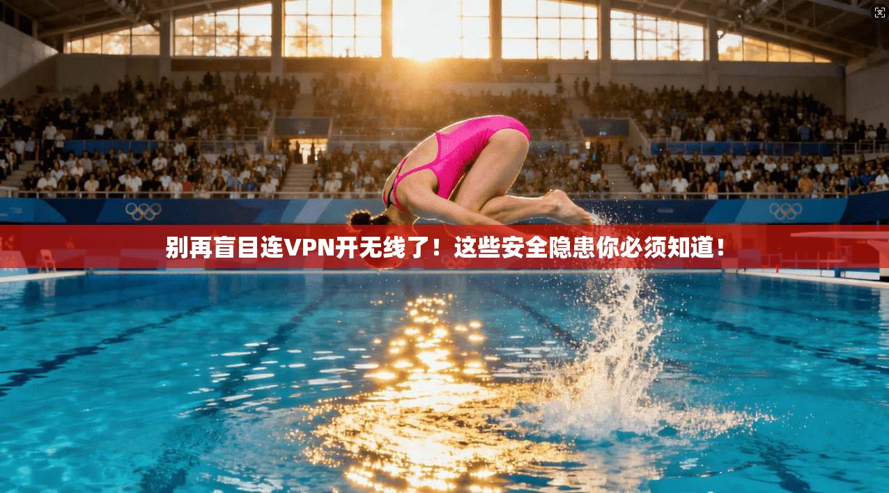别再盲目连VPN开无线了！这些安全隐患你必须知道！
