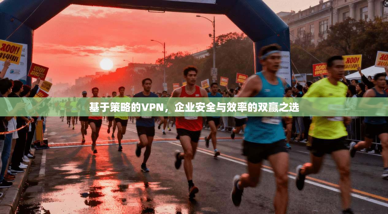 基于策略的VPN，企业安全与效率的双赢之选