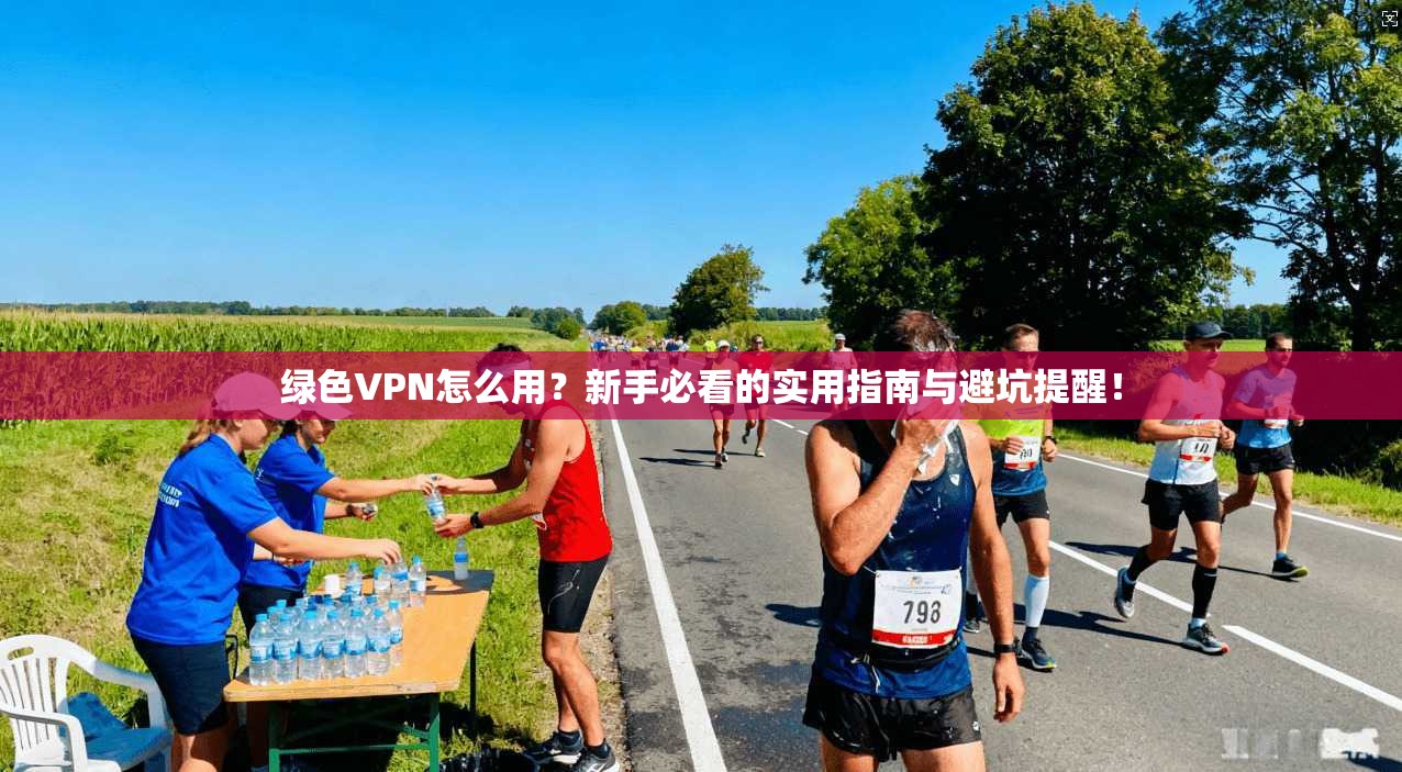绿色VPN怎么用？新手必看的实用指南与避坑提醒！