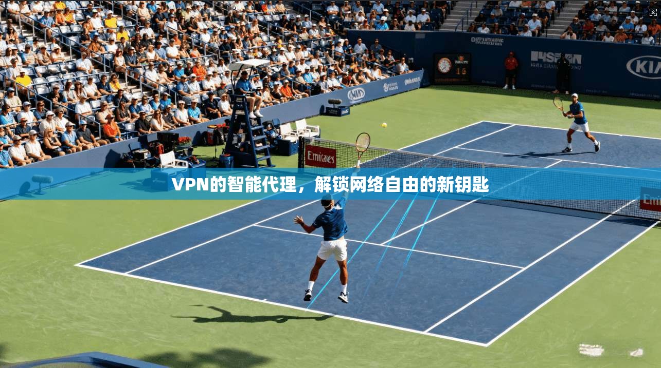 VPN的智能代理，解锁网络自由的新钥匙