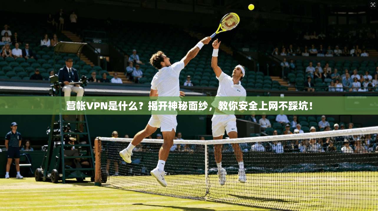 营帐VPN是什么?揭开神秘面纱,教你安全上网不踩坑!