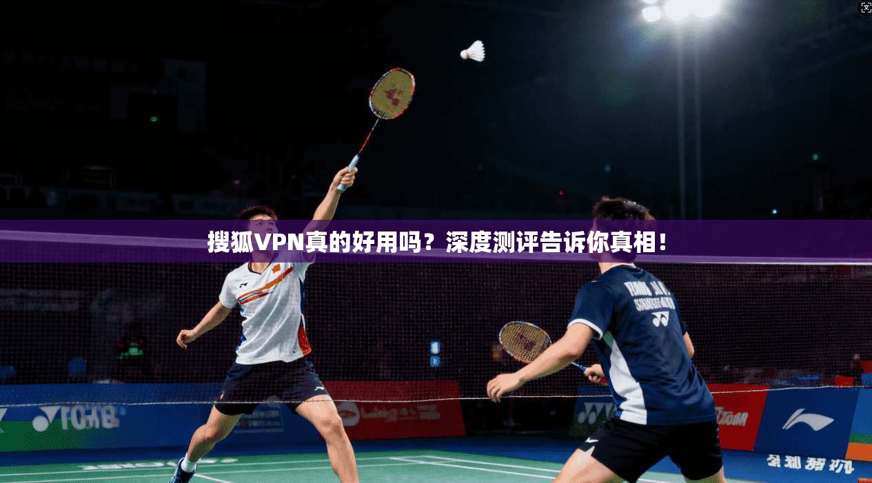 搜狐VPN真的好用吗?深度测评告诉你真相!