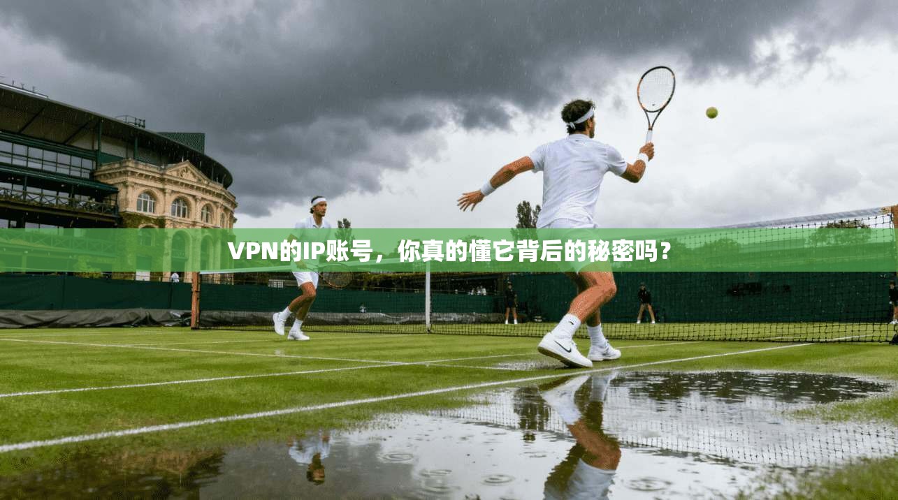VPN的IP账号,你真的懂它背后的秘密吗?