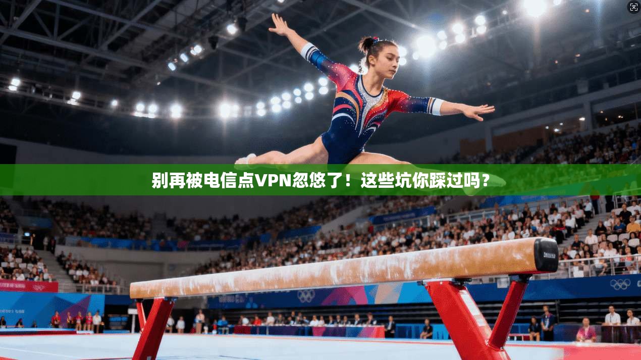 别再被电信点VPN忽悠了！这些坑你踩过吗？