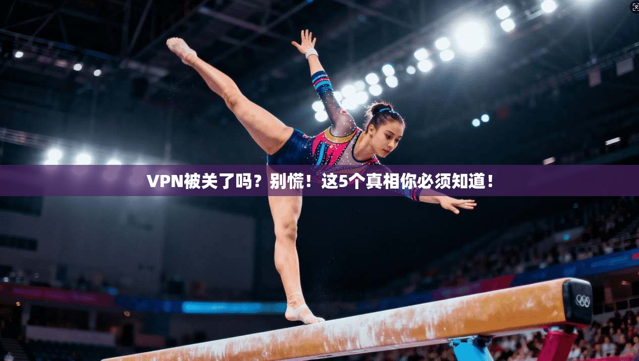 VPN被关了吗？别慌！这5个真相你必须知道！