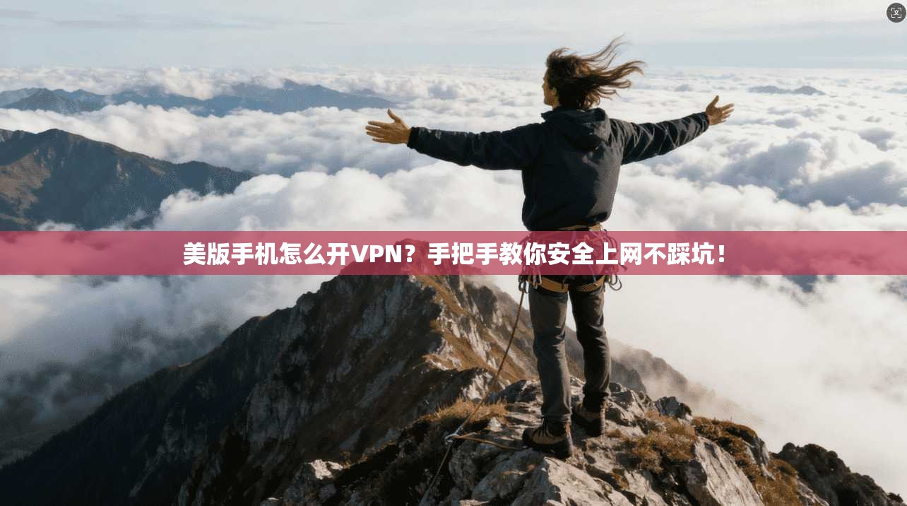 美版手机怎么开VPN?手把手教你安全上网不踩坑!