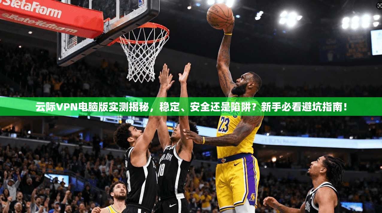 云际VPN电脑版实测揭秘,稳定、安全还是陷阱?新手必看避坑指南!