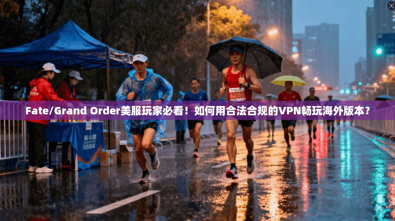 Fate/Grand Order美服玩家必看!如何用合法合规的VPN畅玩海外版本?