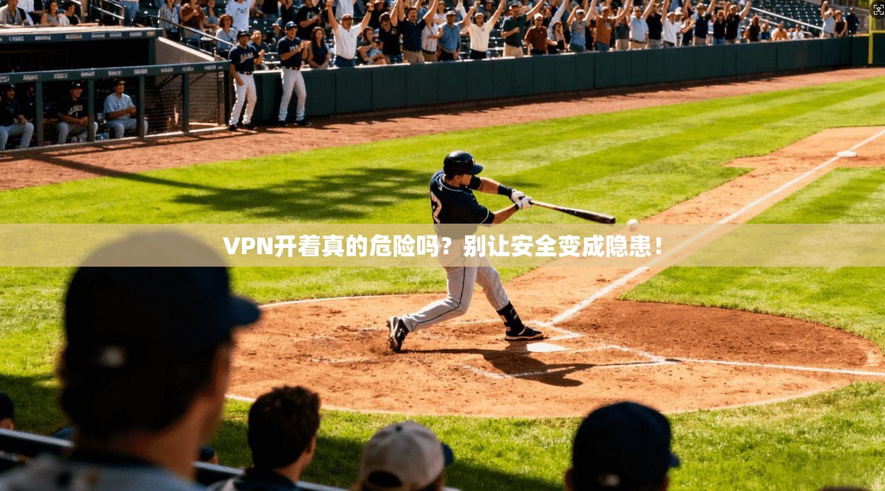 VPN开着真的危险吗?别让安全变成隐患!