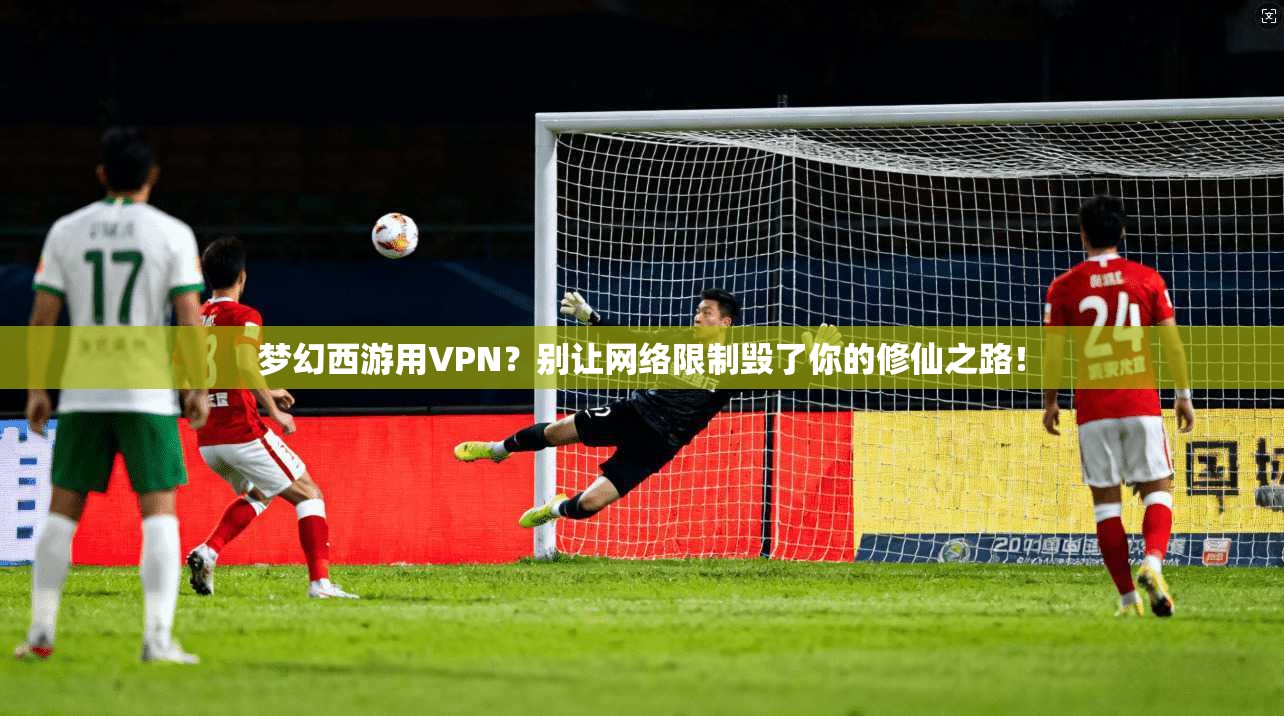 梦幻西游用VPN？别让网络限制毁了你的修仙之路！