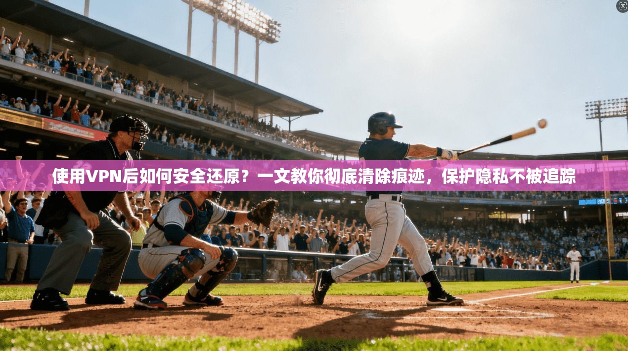 使用VPN后如何安全还原？一文教你彻底清除痕迹，保护隐私不被追踪