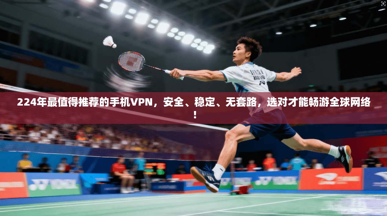 224年最值得推荐的手机VPN，安全、稳定、无套路，选对才能畅游全球网络！