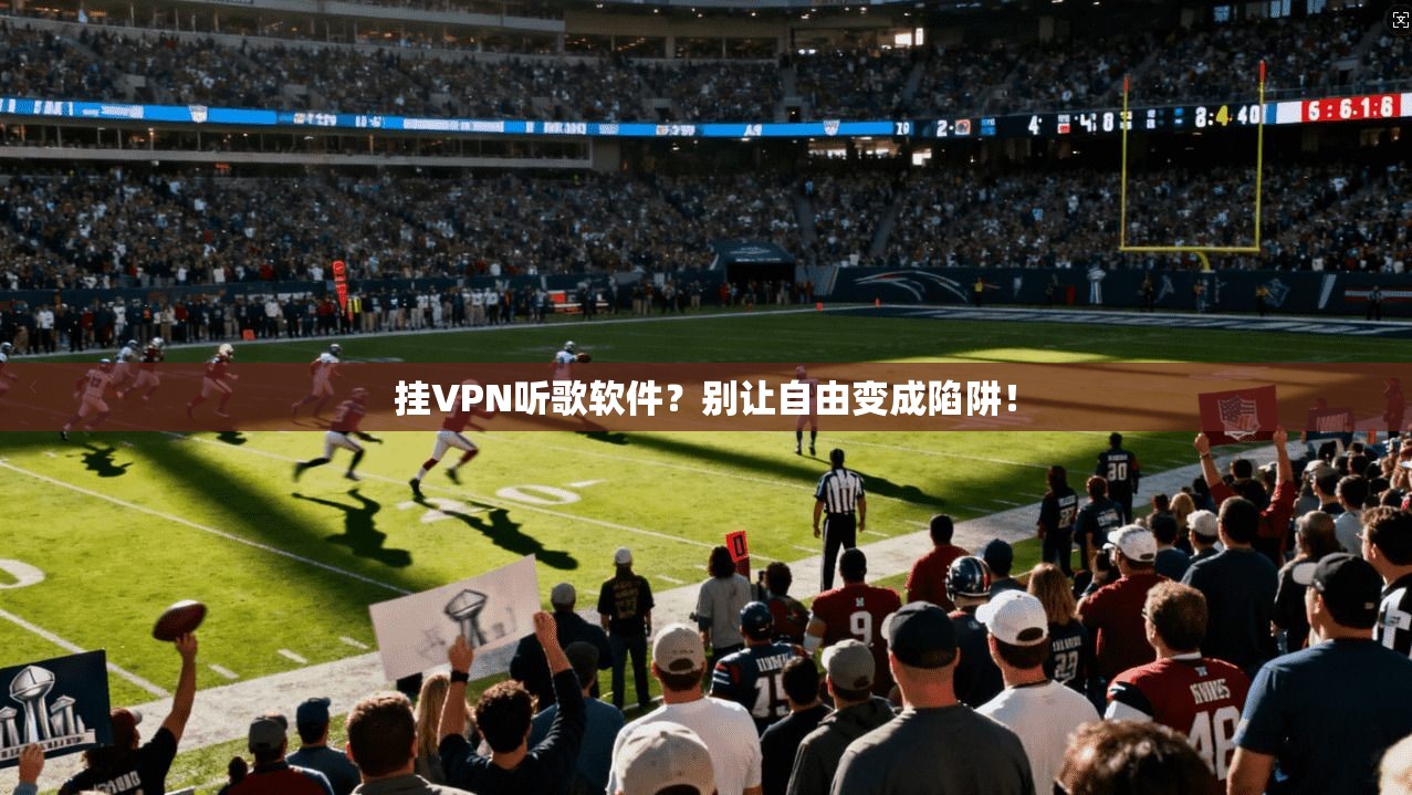 挂VPN听歌软件？别让自由变成陷阱！