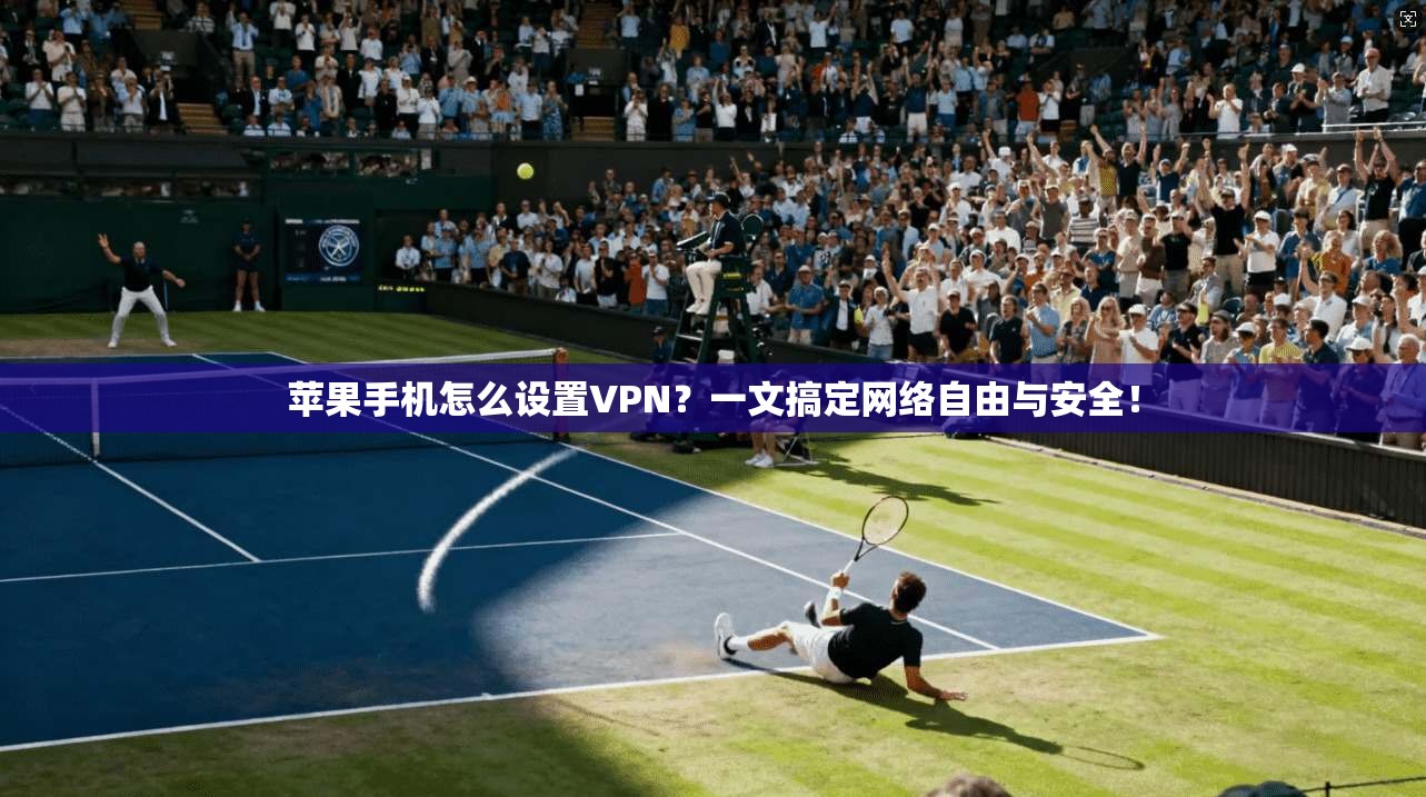 苹果手机怎么设置VPN?一文搞定网络自由与安全!