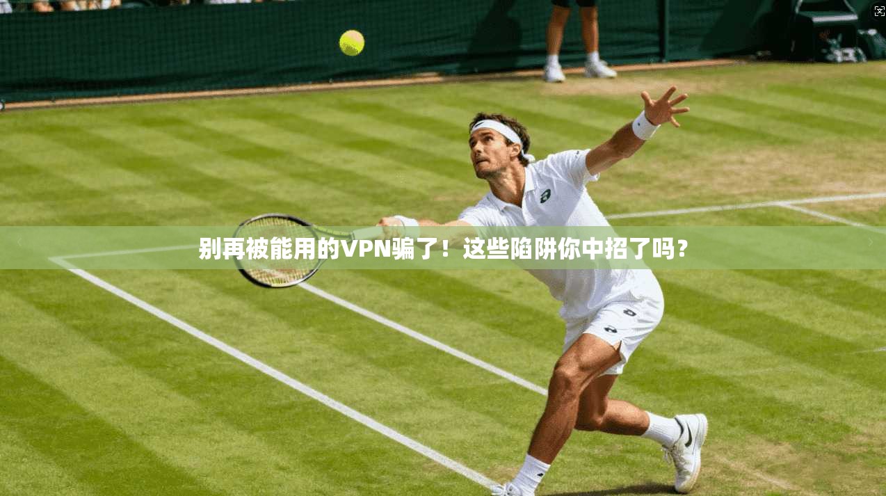 别再被能用的VPN骗了！这些陷阱你中招了吗？