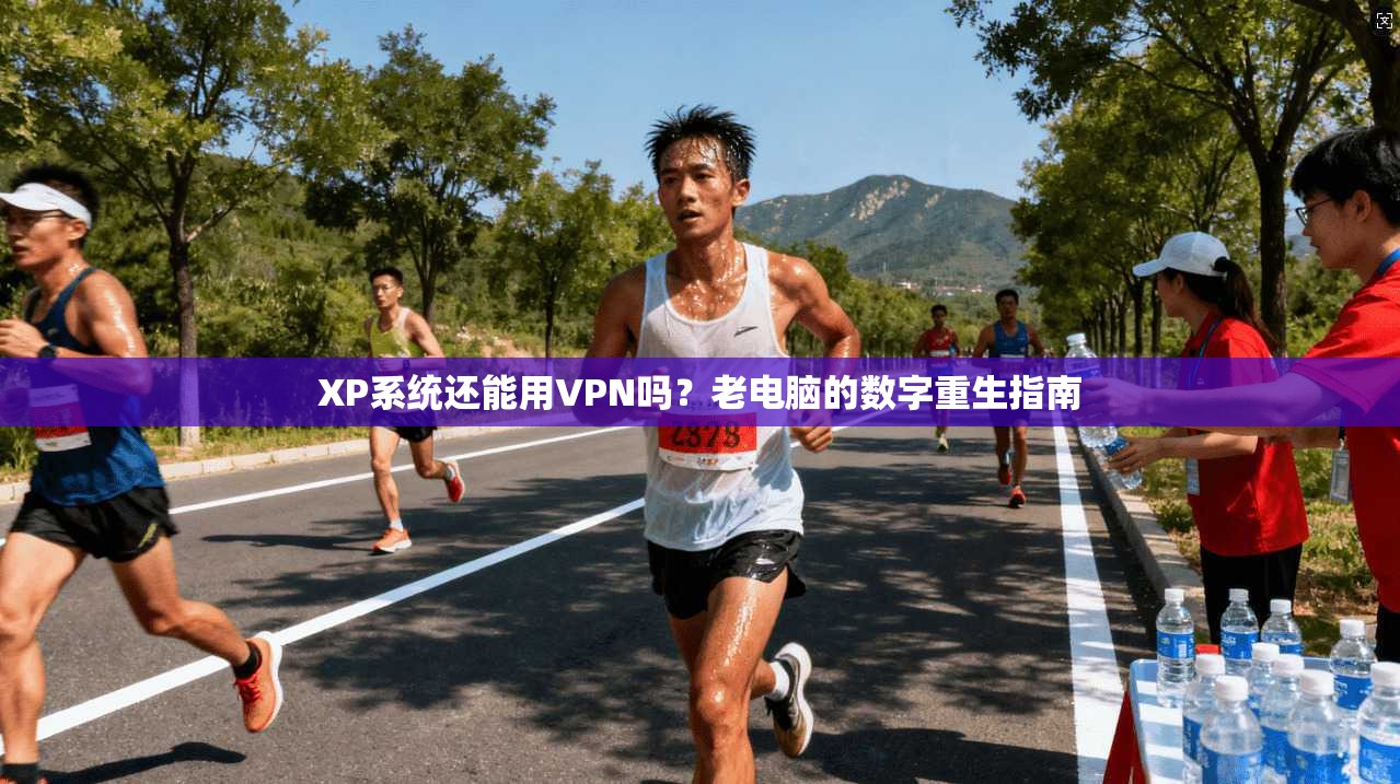XP系统还能用VPN吗？老电脑的数字重生指南