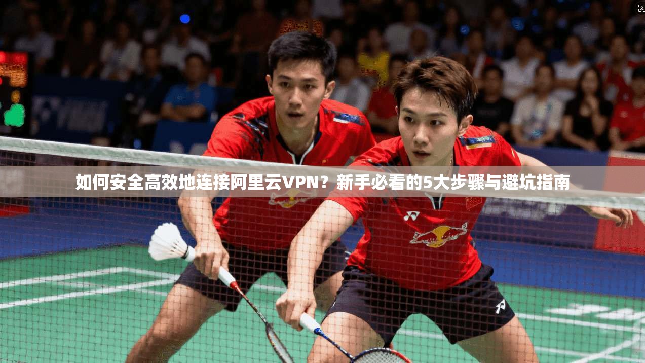 如何安全高效地连接阿里云VPN?新手必看的5大步骤与避坑指南