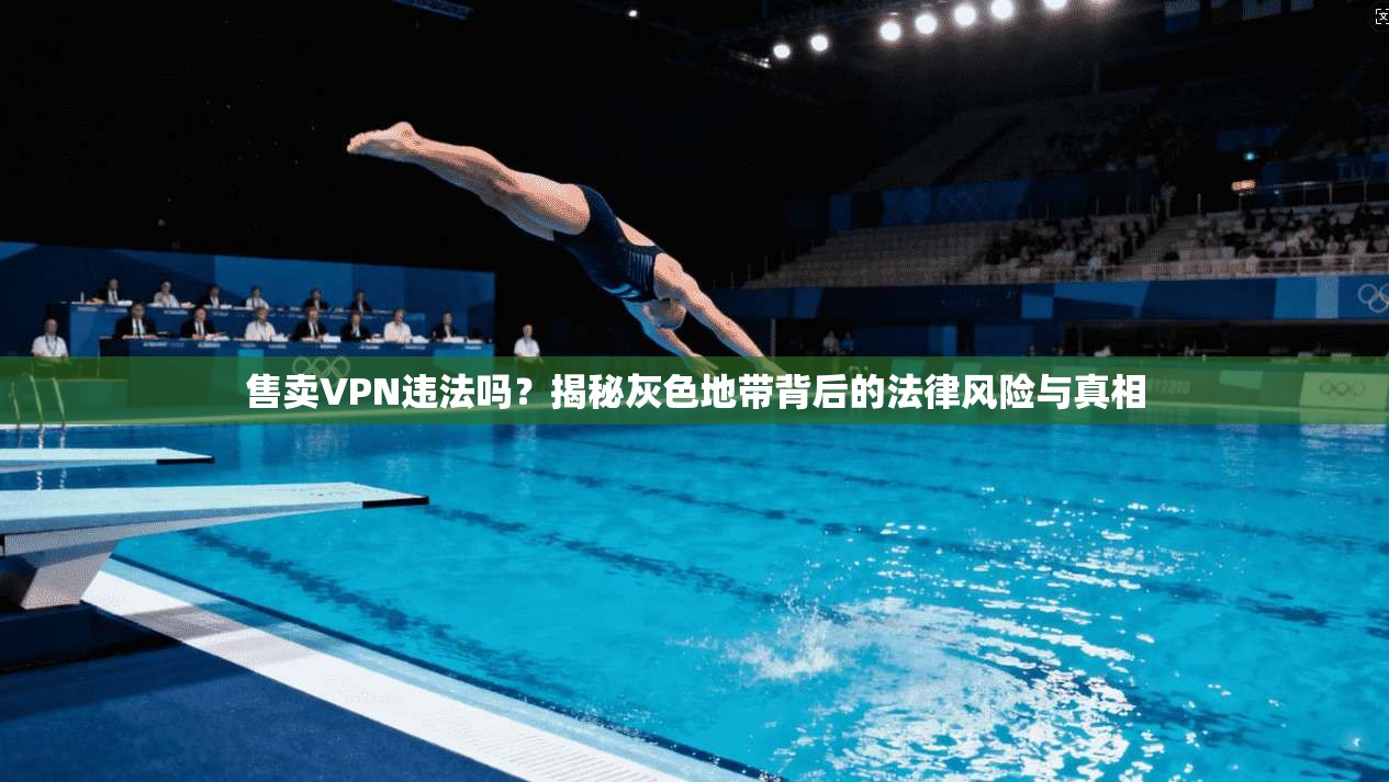 售卖VPN违法吗?揭秘灰色地带背后的法律风险与真相