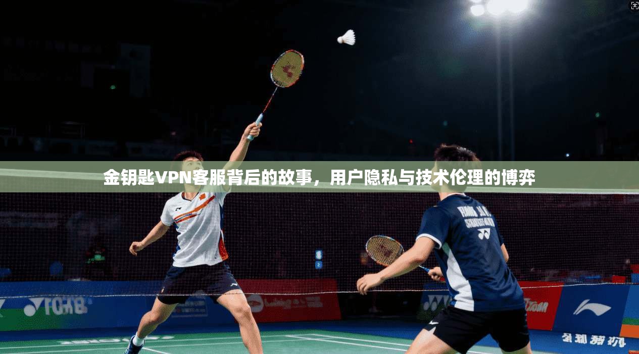 金钥匙VPN客服背后的故事,用户隐私与技术伦理的博弈