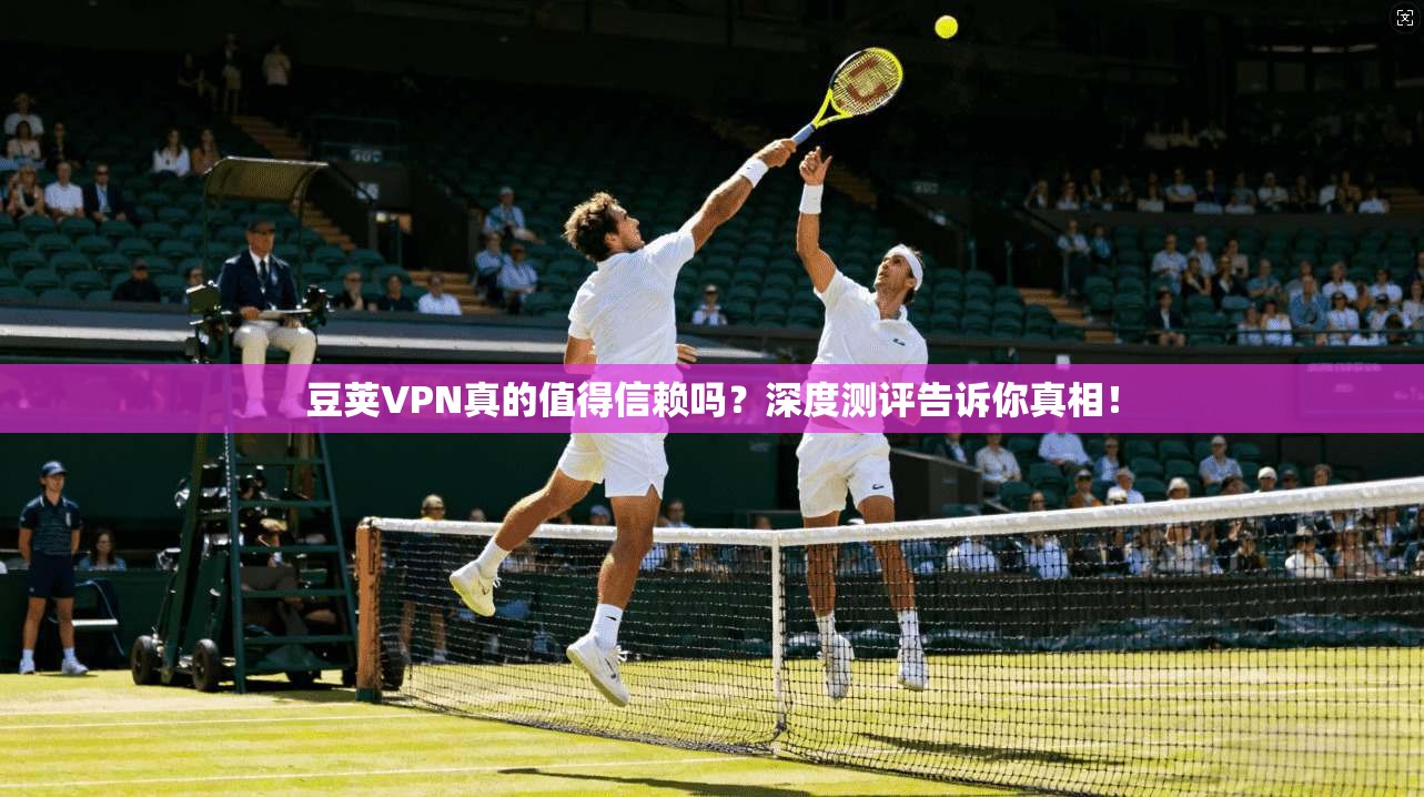 豆荚VPN真的值得信赖吗？深度测评告诉你真相！