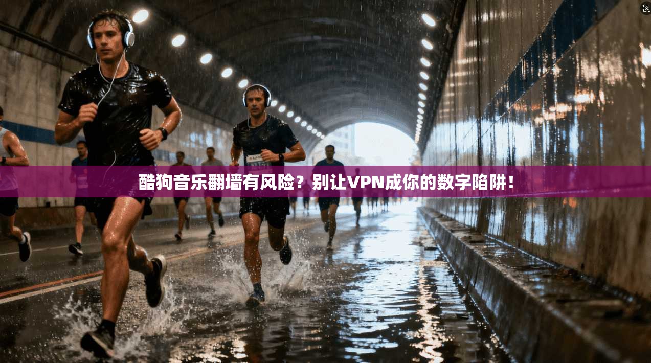 酷狗音乐翻墙有风险？别让VPN成你的数字陷阱！