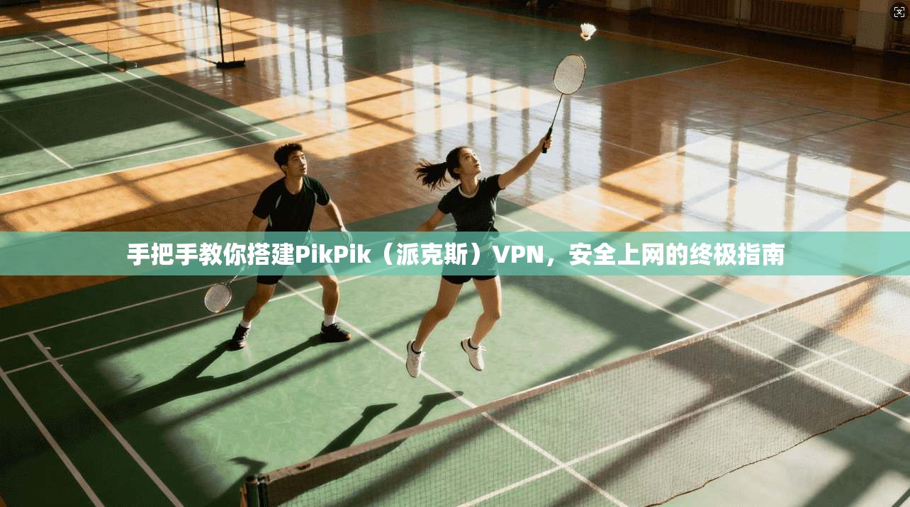 手把手教你搭建PikPik（派克斯）VPN，安全上网的终极指南