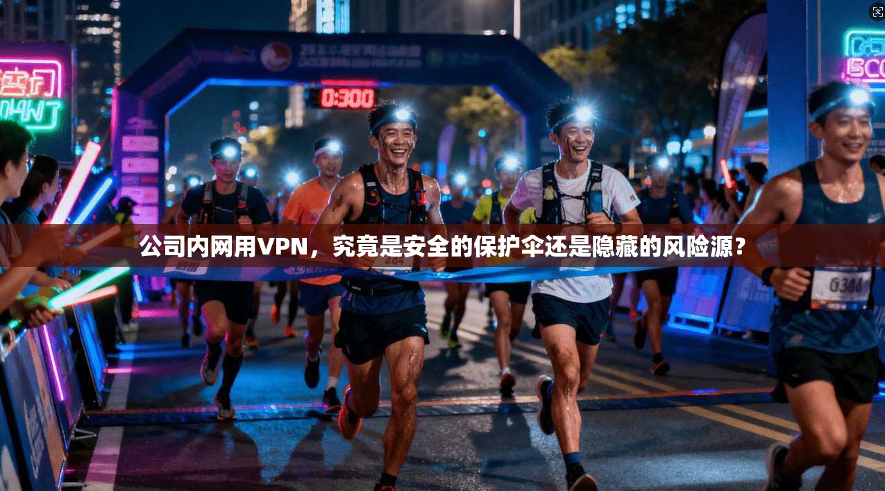 公司内网用VPN，究竟是安全的保护伞还是隐藏的风险源？
