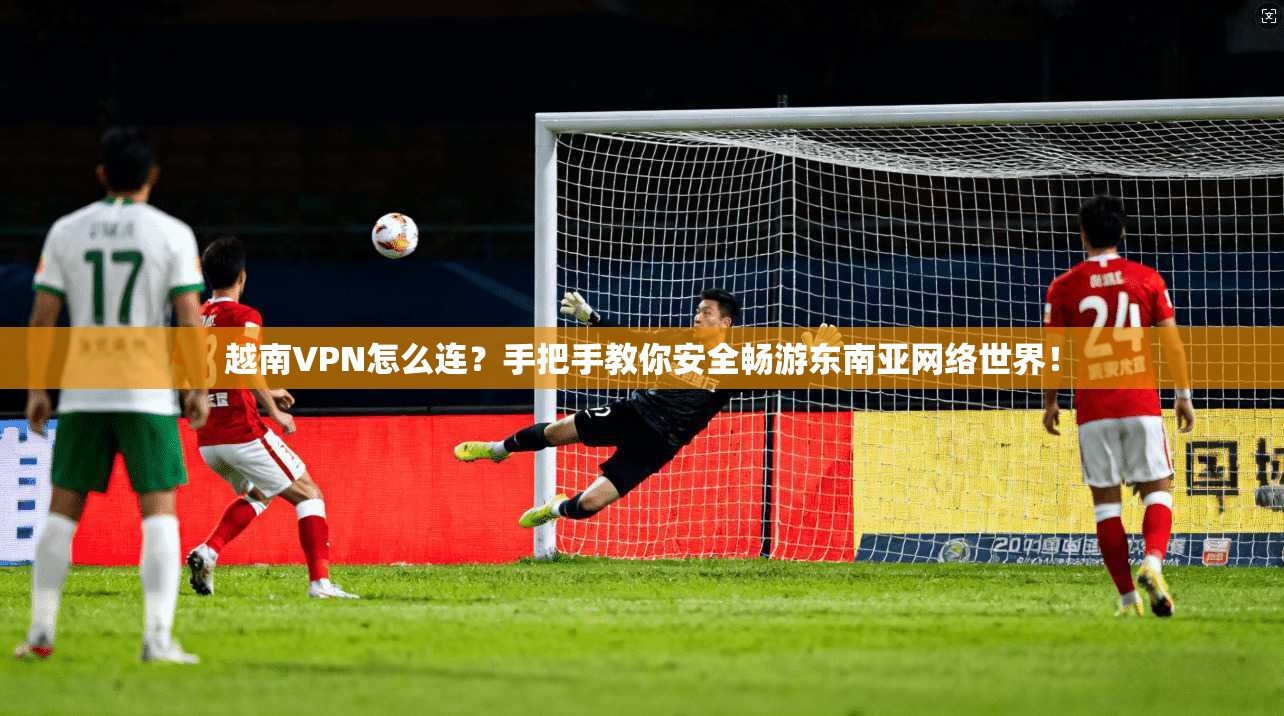 越南VPN怎么连?手把手教你安全畅游东南亚网络世界!