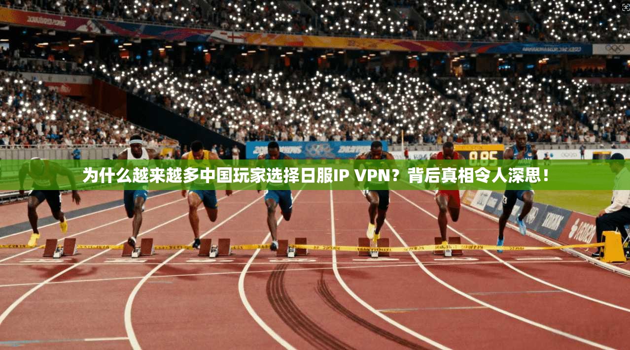 为什么越来越多中国玩家选择日服IP VPN？背后真相令人深思！