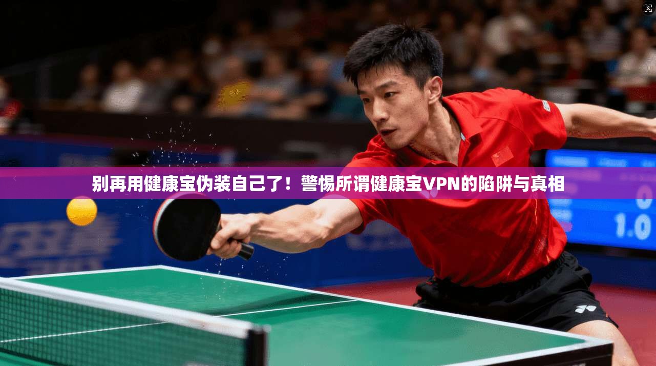 别再用健康宝伪装自己了！警惕所谓健康宝VPN的陷阱与真相