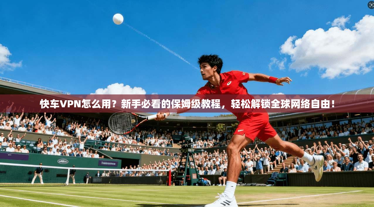 快车VPN怎么用?新手必看的保姆级教程,轻松解锁全球网络自由!