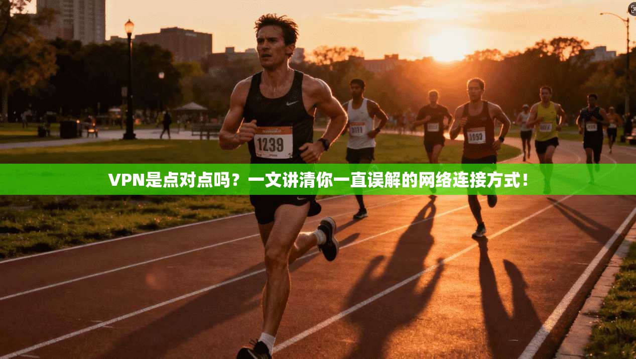 VPN是点对点吗?一文讲清你一直误解的网络连接方式!