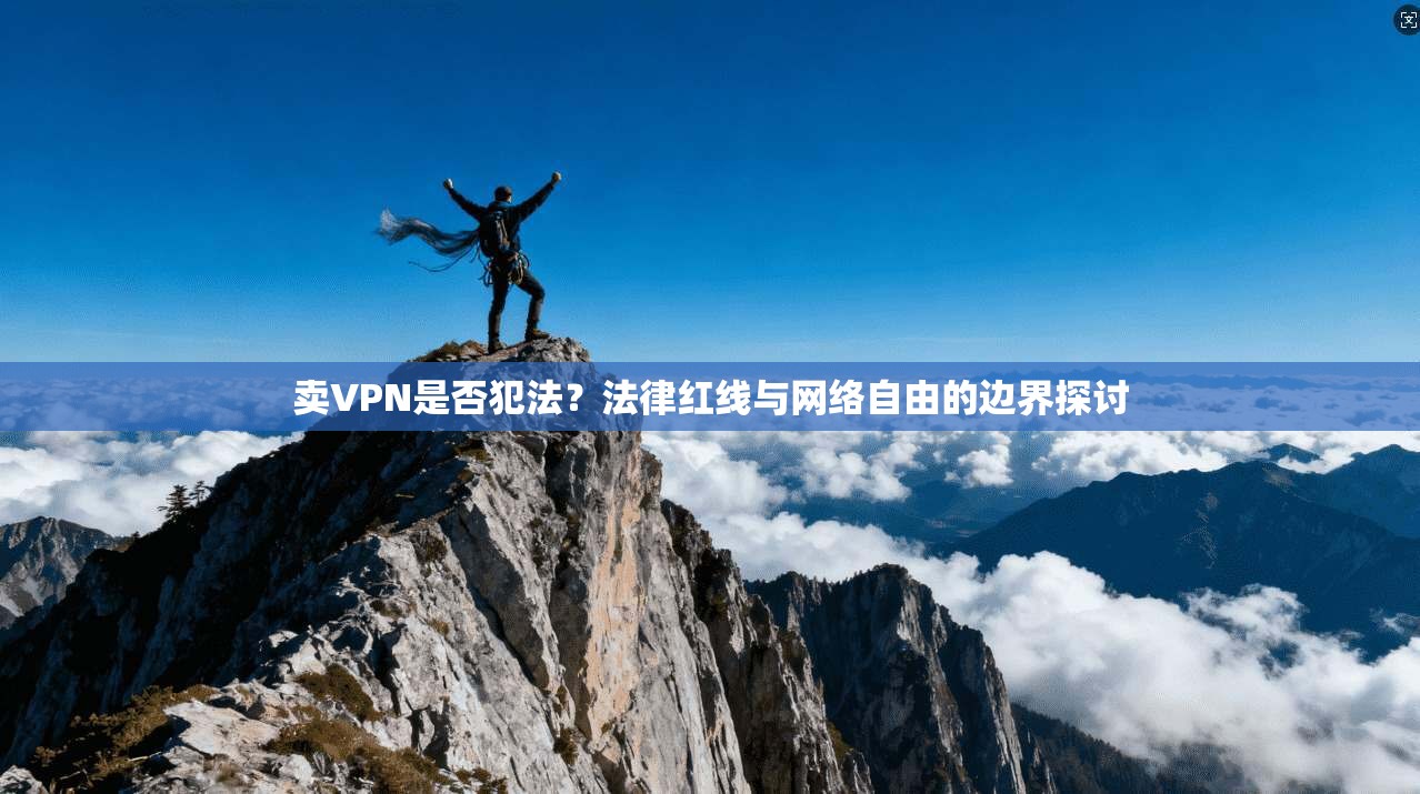 卖VPN是否犯法?法律红线与网络自由的边界探讨