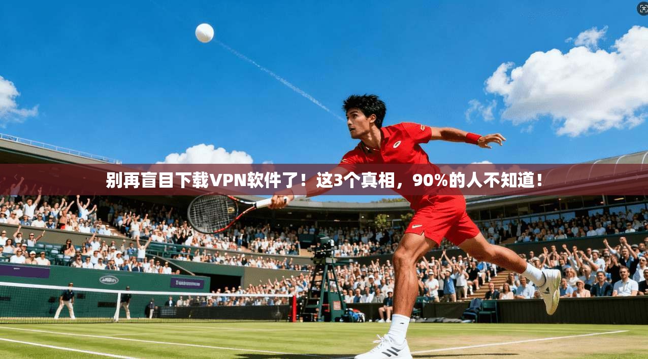 别再盲目下载VPN软件了！这3个真相，90%的人不知道！
