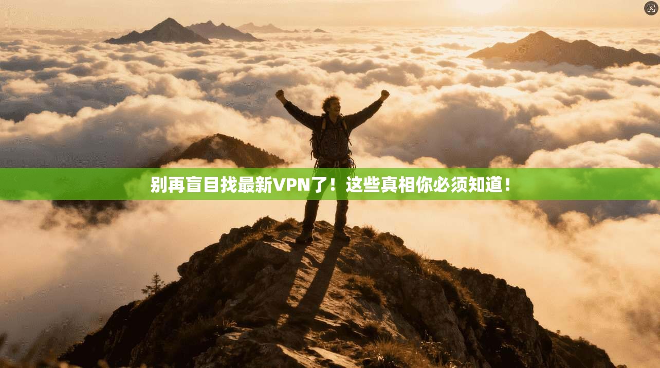 别再盲目找最新VPN了！这些真相你必须知道！