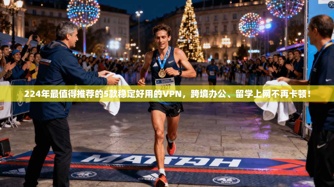 224年最值得推荐的5款稳定好用的VPN，跨境办公、留学上网不再卡顿！