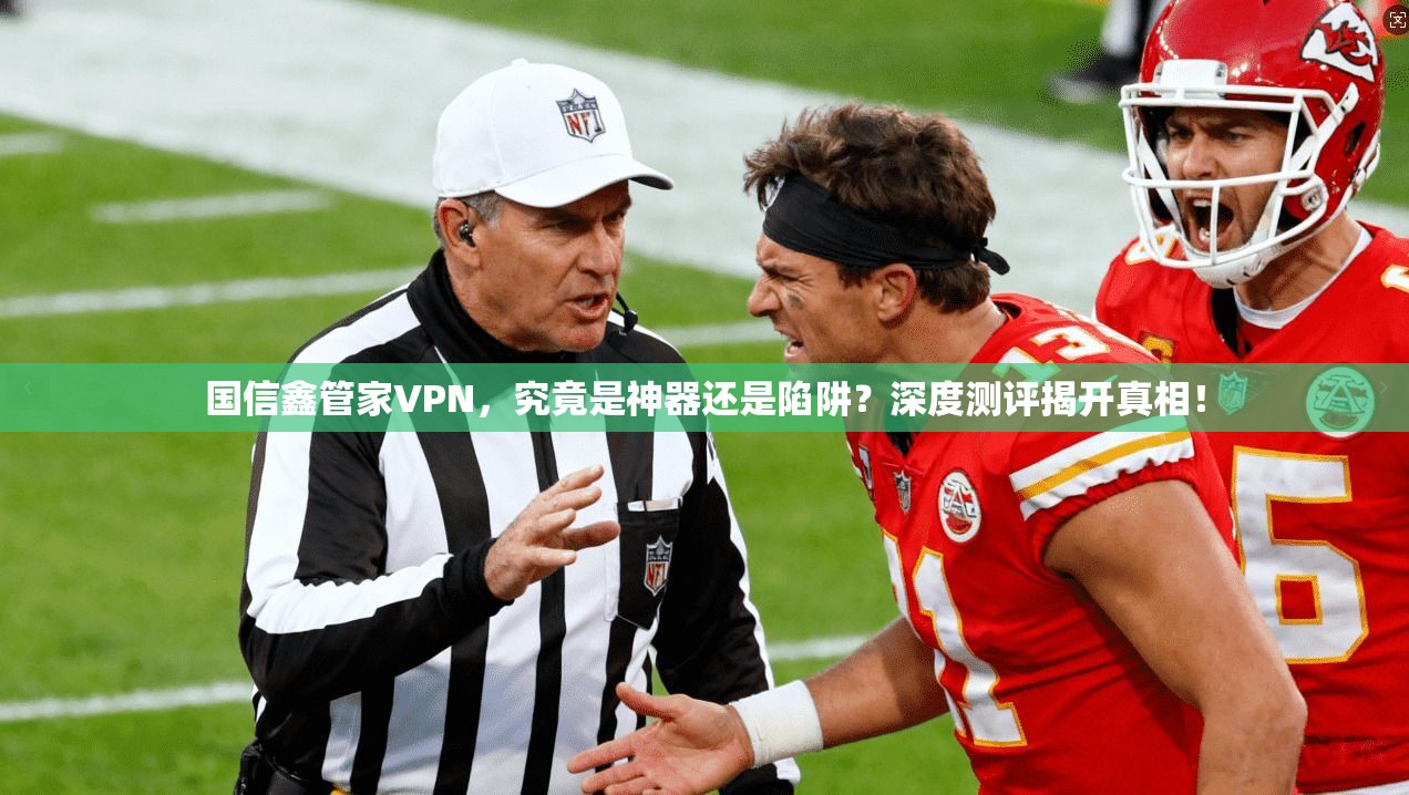 国信鑫管家VPN,究竟是神器还是陷阱?深度测评揭开真相!