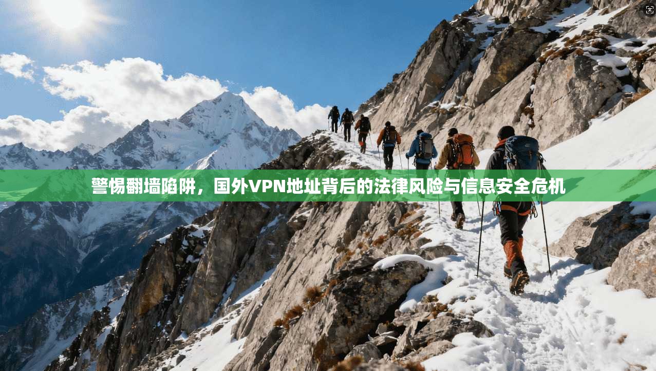 警惕翻墙陷阱，国外VPN地址背后的法律风险与信息安全危机