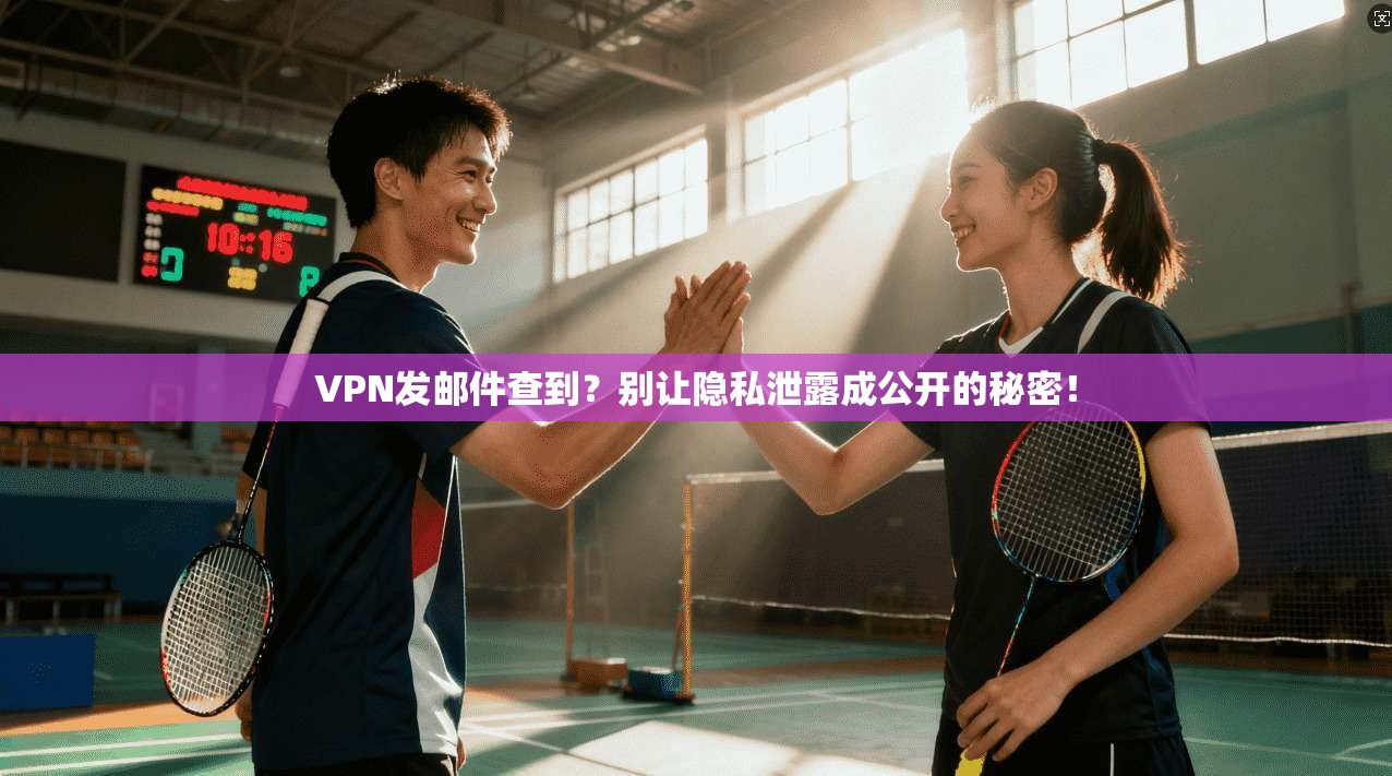 VPN发邮件查到？别让隐私泄露成公开的秘密！