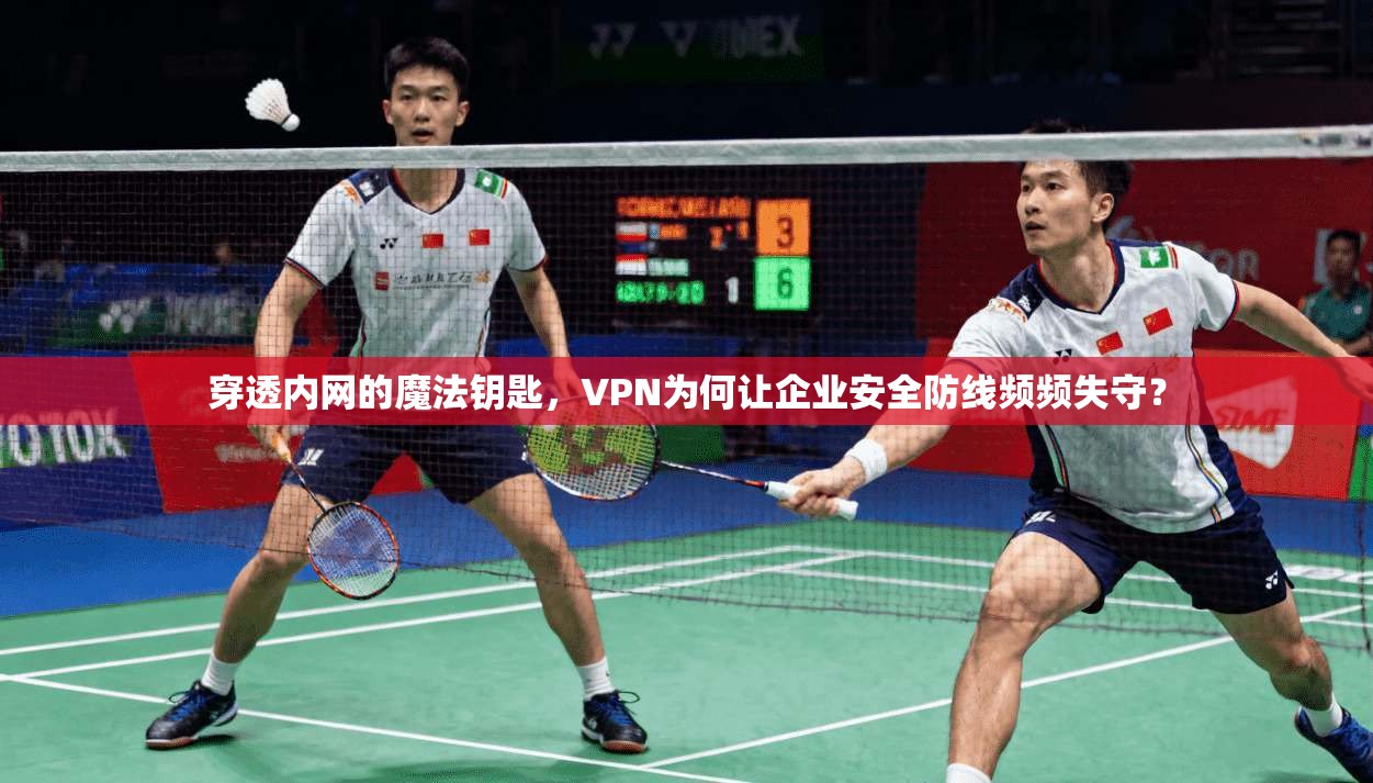 穿透内网的魔法钥匙，VPN为何让企业安全防线频频失守？