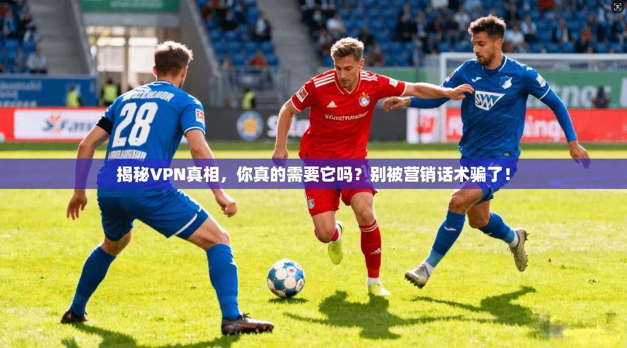 揭秘VPN真相，你真的需要它吗？别被营销话术骗了！